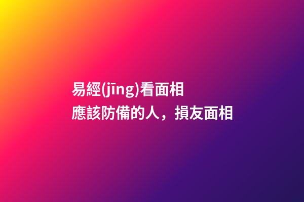 易經(jīng)看面相應該防備的人，損友面相