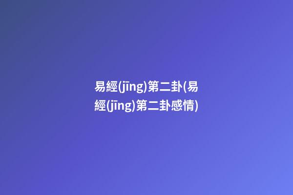 易經(jīng)第二卦(易經(jīng)第二卦感情)