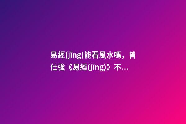 易經(jīng)能看風水嗎，曾仕強《易經(jīng)》不只是算命看風水-第1張-觀點-玄機派