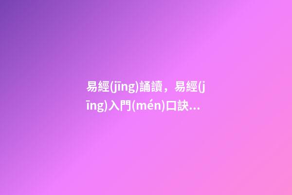 易經(jīng)誦讀，易經(jīng)入門(mén)口訣《三字易經(jīng)》喜歡易經(jīng)的朋友可收藏
