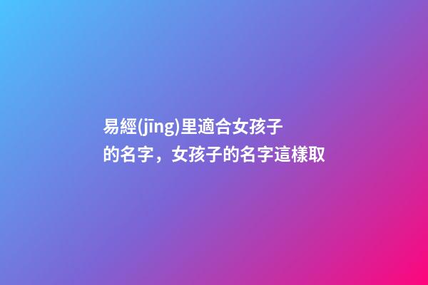 易經(jīng)里適合女孩子的名字，女孩子的名字這樣取-第1張-公司起名-玄機(jī)派