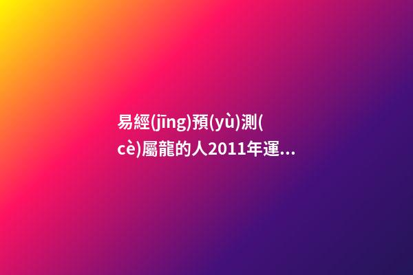 易經(jīng)預(yù)測(cè)屬龍的人2011年運(yùn)程