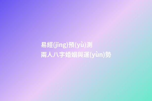 易經(jīng)預(yù)測兩人八字婚姻與運(yùn)勢
