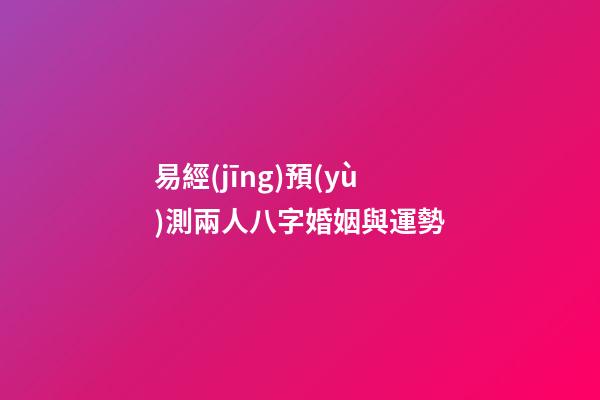 易經(jīng)預(yù)測兩人八字婚姻與運勢