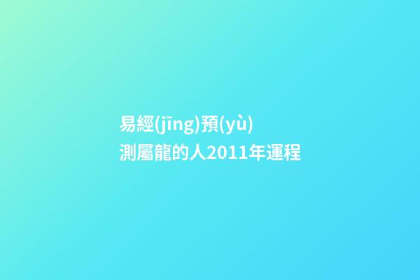 易經(jīng)預(yù)測屬龍的人2011年運程