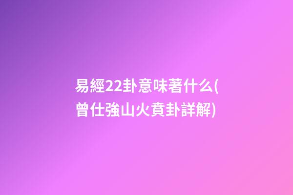 易經22卦意味著什么(曾仕強山火賁卦詳解)