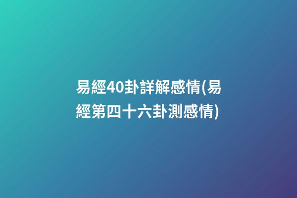 易經40卦詳解感情(易經第四十六卦測感情)