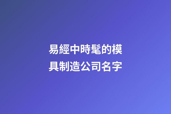 易經中時髦的模具制造公司名字-第1張-公司起名-玄機派
