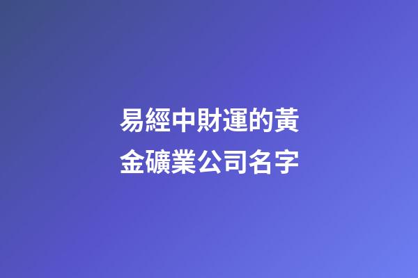 易經中財運的黃金礦業公司名字-第1張-公司起名-玄機派