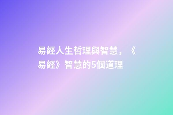 易經人生哲理與智慧，《易經》智慧的5個道理-第1張-觀點-玄機派
