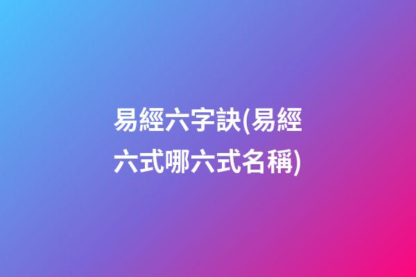 易經六字訣(易經六式哪六式名稱)