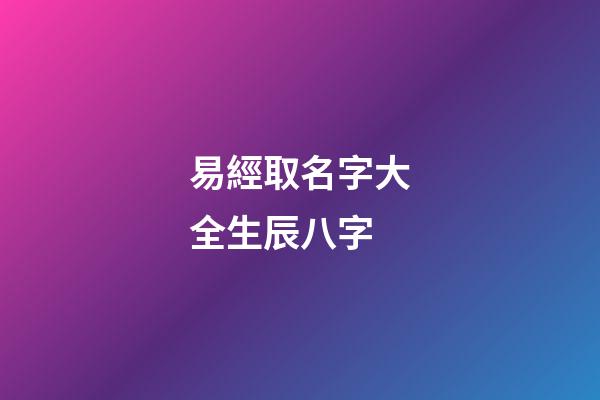 易經取名字大全生辰八字(易經取名字大全生辰八字免費)-第1張-寶寶起名-玄機派