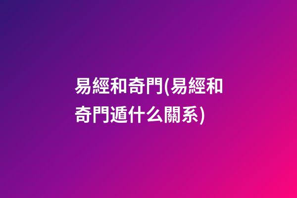 易經和奇門(易經和奇門遁什么關系)