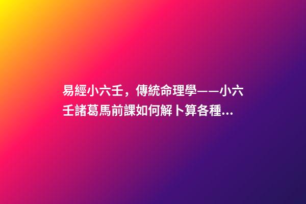 易經小六壬，傳統命理學——小六壬諸葛馬前課如何解卜算各種事情的卦辭-第1張-觀點-玄機派