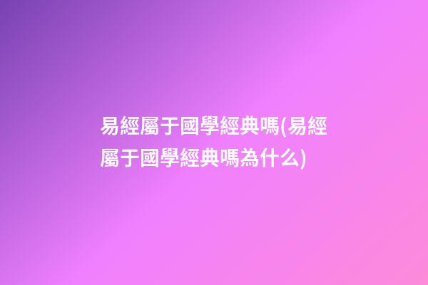 易經屬于國學經典嗎(易經屬于國學經典嗎為什么)