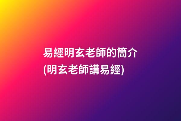 易經明玄老師的簡介(明玄老師講易經)