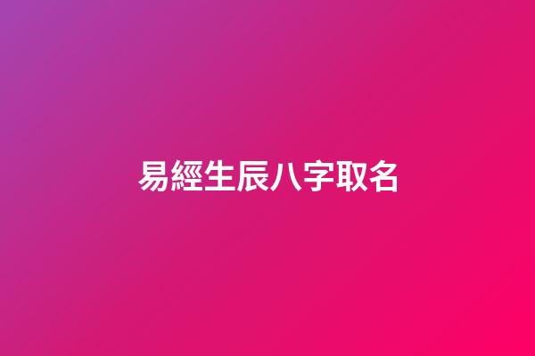 易經生辰八字取名(易經生辰八字起名)-第1張-寶寶起名-玄機派