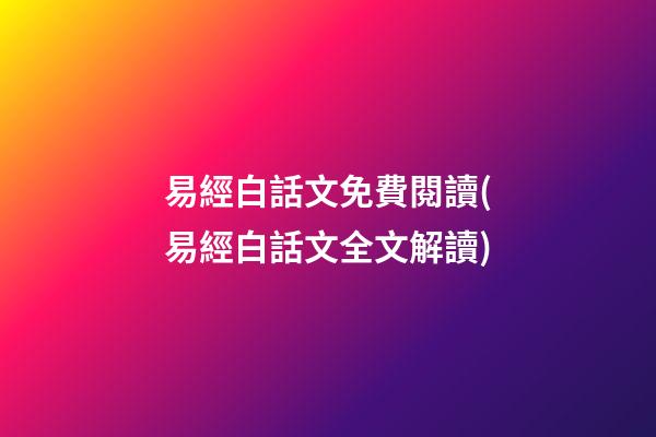 易經白話文免費閱讀(易經白話文全文解讀)