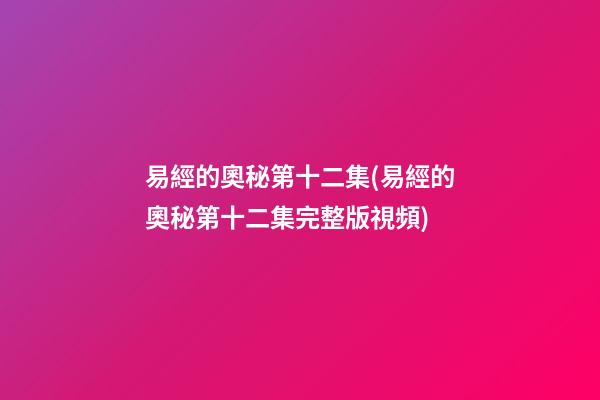 易經的奧秘第十二集(易經的奧秘第十二集完整版視頻)