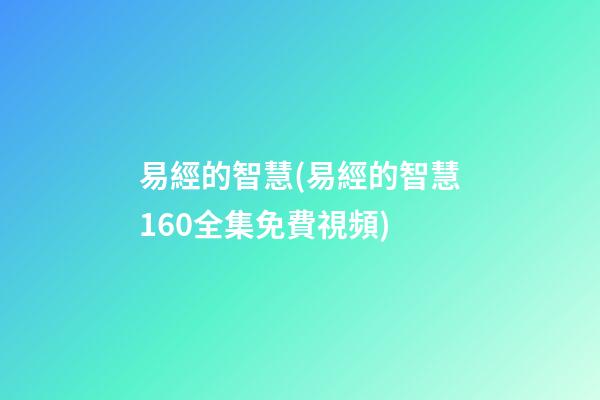 易經的智慧(易經的智慧160全集免費視頻)