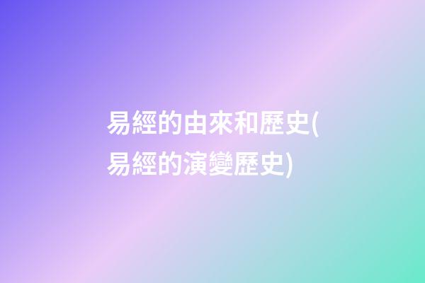 易經的由來和歷史(易經的演變歷史)
