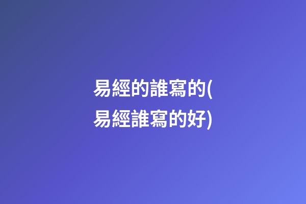易經的誰寫的(易經誰寫的好)
