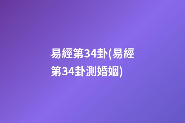 易經第34卦(易經第34卦測婚姻)