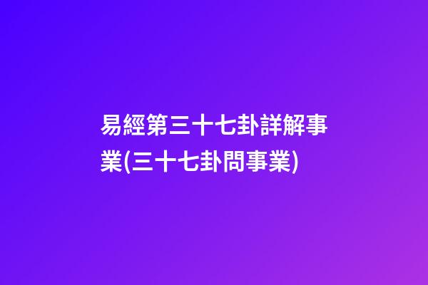 易經第三十七卦詳解事業(三十七卦問事業)