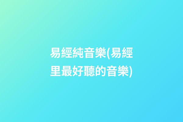 易經純音樂(易經里最好聽的音樂)