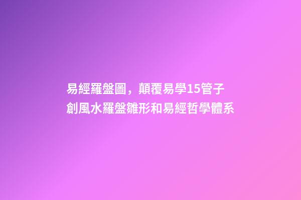 易經羅盤圖，顛覆易學15管子創風水羅盤雛形和易經哲學體系-第1張-觀點-玄機派