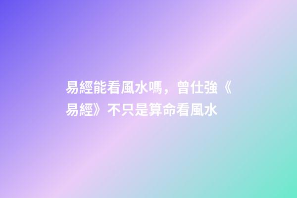 易經能看風水嗎，曾仕強《易經》不只是算命看風水