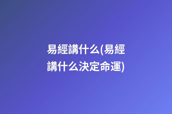 易經講什么(易經講什么決定命運)