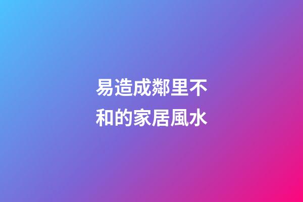 易造成鄰里不和的家居風水