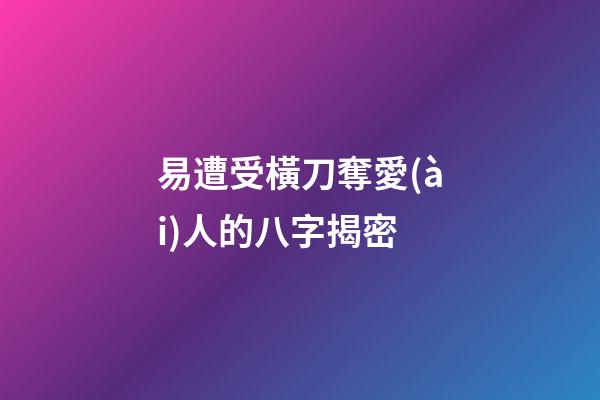 易遭受橫刀奪愛(ài)人的八字揭密