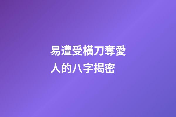 易遭受橫刀奪愛人的八字揭密