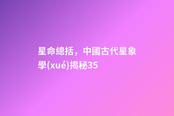 星命總括，中國古代星象學(xué)揭秘35-第1張-觀點(diǎn)-玄機(jī)派
