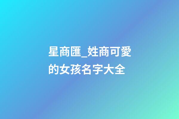 星商匯_姓商可愛的女孩名字大全-第1張-公司起名-玄機派