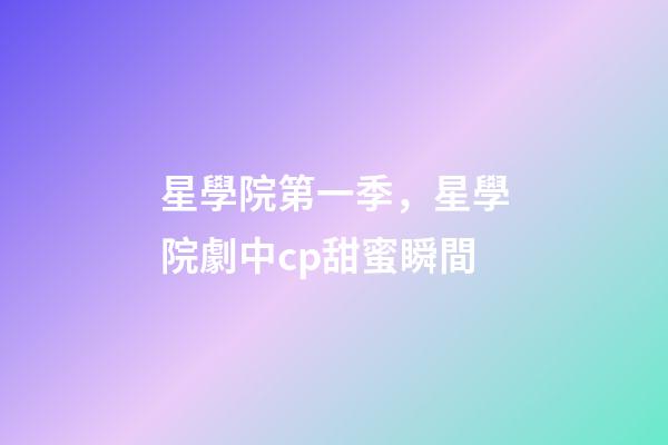 星學院第一季，星學院劇中cp甜蜜瞬間-第1張-觀點-玄機派