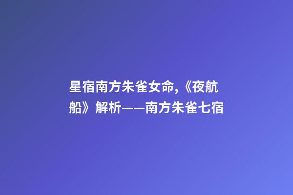 星宿南方朱雀女命,《夜航船》解析(五)——南方朱雀七宿-第1張-觀點-玄機派