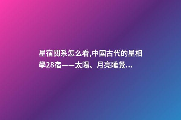 星宿關系怎么看,中國古代的星相學28宿——太陽、月亮睡覺休息的地方-第1張-觀點-玄機派