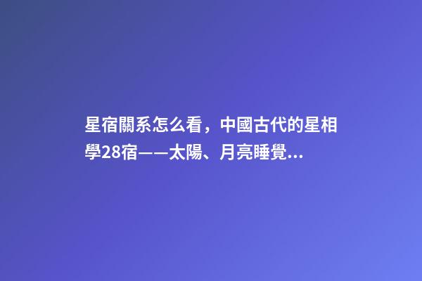 星宿關系怎么看，中國古代的星相學28宿——太陽、月亮睡覺休息的地方-第1張-觀點-玄機派