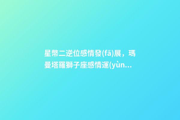 星幣二逆位感情發(fā)展，瑪曼塔羅獅子座感情運(yùn)勢-第1張-觀點(diǎn)-玄機(jī)派