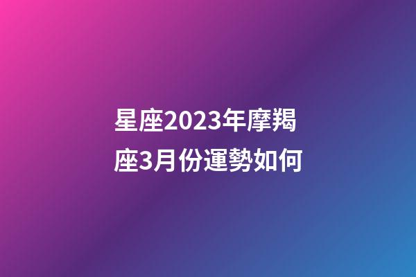 星座2023年摩羯座3月份運勢如何-第1張-星座運勢-玄機派