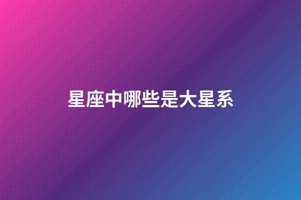 星座中哪些是大星系-第1張-星座運勢-玄機派