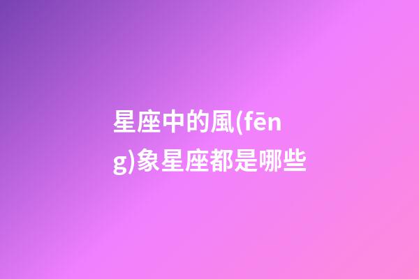 星座中的風(fēng)象星座都是哪些-第1張-星座運(yùn)勢(shì)-玄機(jī)派