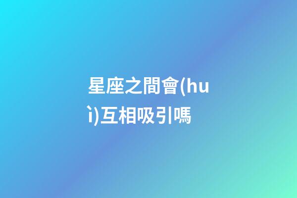 星座之間會(huì)互相吸引嗎-第1張-星座運(yùn)勢(shì)-玄機(jī)派