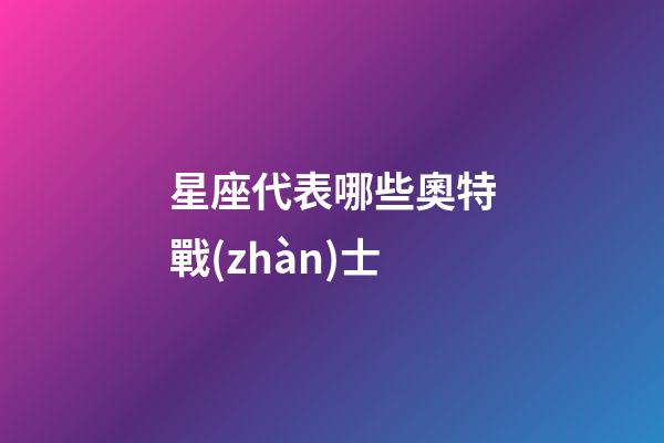 星座代表哪些奧特戰(zhàn)士-第1張-星座運勢-玄機派