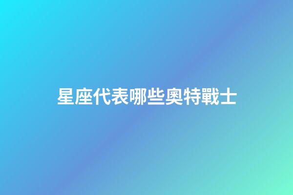 星座代表哪些奧特戰士-第1張-星座運勢-玄機派
