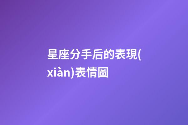星座分手后的表現(xiàn)表情圖-第1張-星座運(yùn)勢(shì)-玄機(jī)派