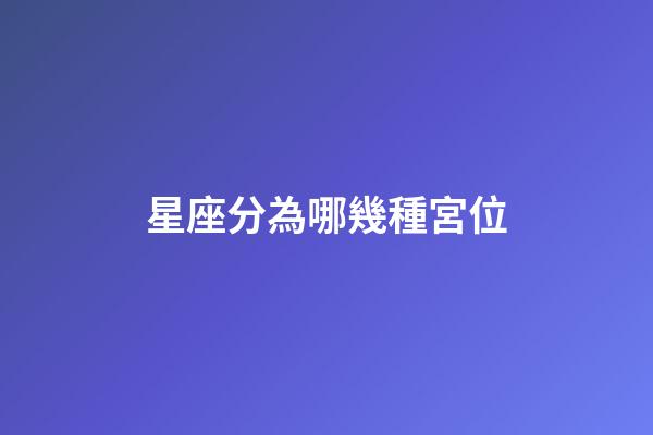 星座分為哪幾種宮位-第1張-星座運勢-玄機派